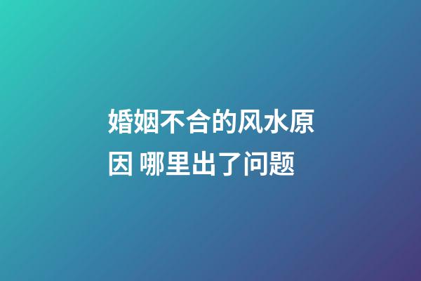 婚姻不合的风水原因 哪里出了问题